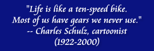 "Life is like a ten-speed bike. Most of us have gears we never use." -- Charles Schulz, cartoonist (1922-2000)