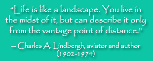 Life is like a landscape. You live in the midst of it, but can describe it only from the vantage point of distance." -- Charles A. Lindbergh, aviator and author (1902-1974)